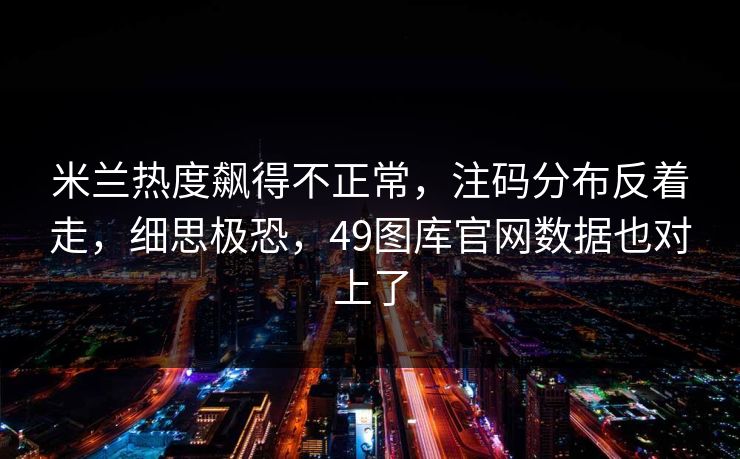 米兰热度飙得不正常，注码分布反着走，细思极恐，49图库官网数据也对上了