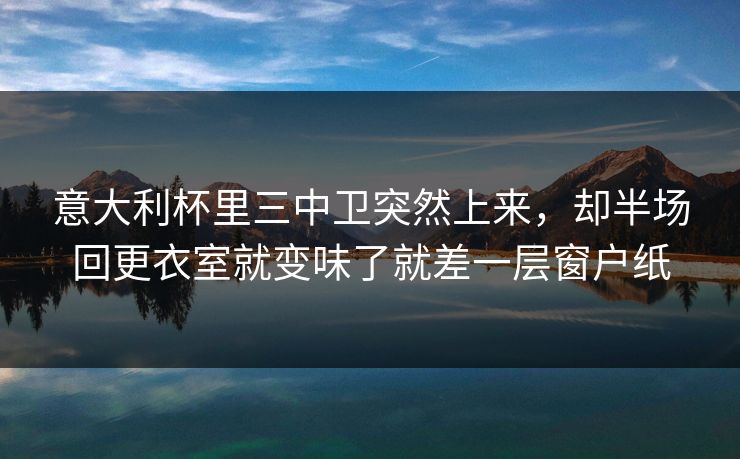 意大利杯里三中卫突然上来，却半场回更衣室就变味了就差一层窗户纸  第1张
