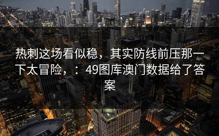 热刺这场看似稳，其实防线前压那一下太冒险，：49图库澳门数据给了答案