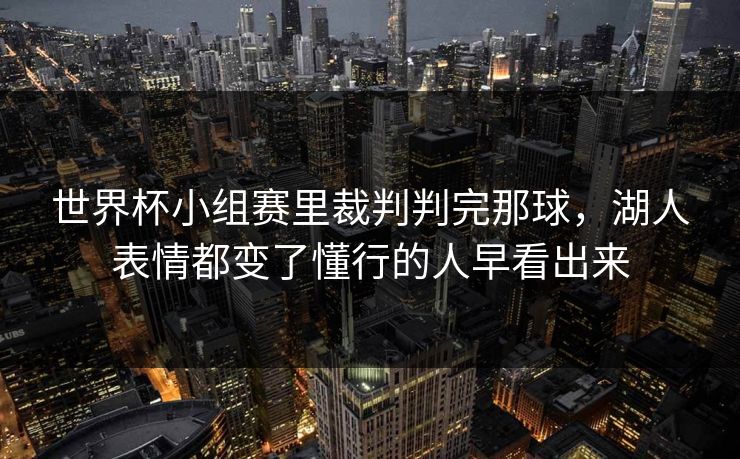 世界杯小组赛里裁判判完那球，湖人表情都变了懂行的人早看出来