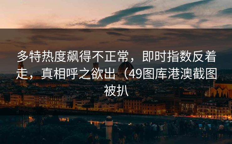 多特热度飙得不正常，即时指数反着走，真相呼之欲出（49图库港澳截图被扒