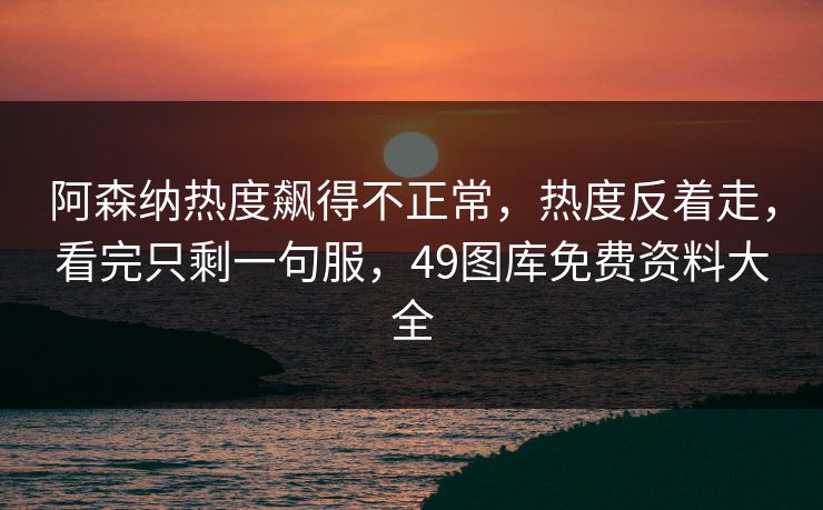 阿森纳热度飙得不正常，热度反着走，看完只剩一句服，49图库免费资料大全  第1张