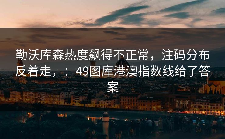 勒沃库森热度飙得不正常，注码分布反着走，：49图库港澳指数线给了答案