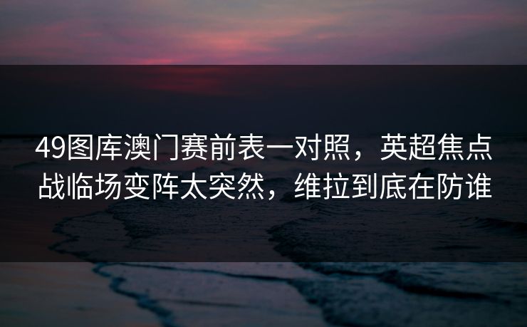 49图库澳门赛前表一对照，英超焦点战临场变阵太突然，维拉到底在防谁