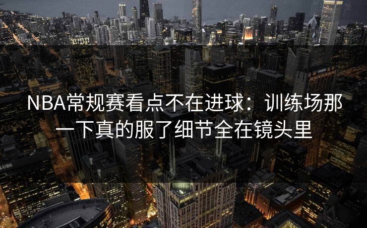 NBA常规赛看点不在进球：训练场那一下真的服了细节全在镜头里