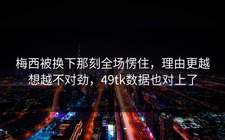 梅西被换下那刻全场愣住，理由更越想越不对劲，49tk数据也对上了  第1张