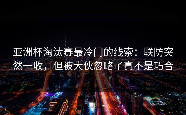 亚洲杯淘汰赛最冷门的线索：联防突然一收，但被大伙忽略了真不是巧合