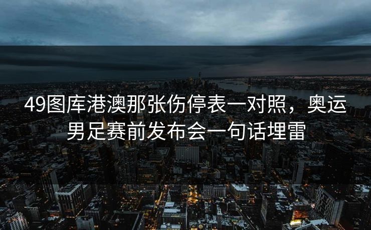 49图库港澳那张伤停表一对照，奥运男足赛前发布会一句话埋雷