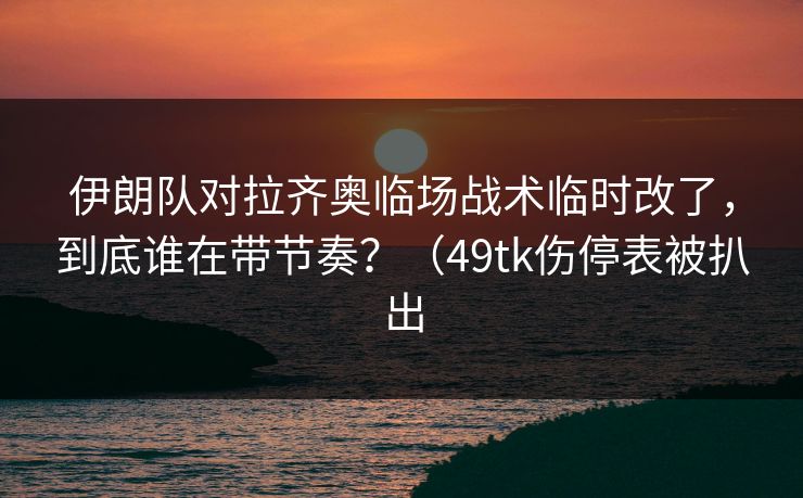 伊朗队对拉齐奥临场战术临时改了，到底谁在带节奏？（49tk伤停表被扒出