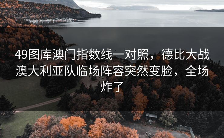 49图库澳门指数线一对照，德比大战澳大利亚队临场阵容突然变脸，全场炸了