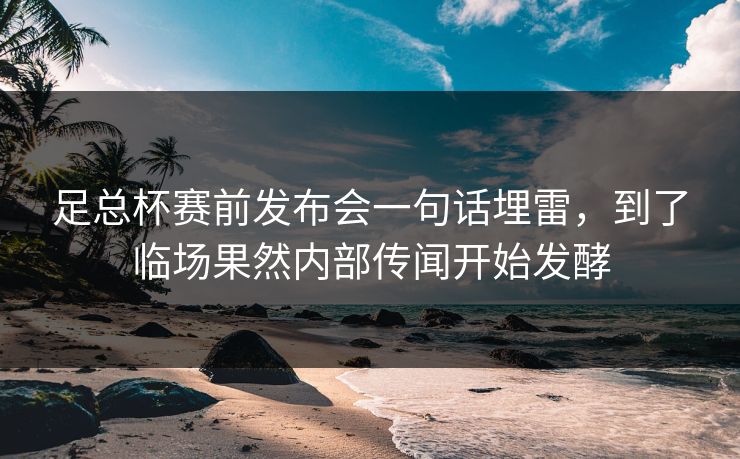足总杯赛前发布会一句话埋雷，到了临场果然内部传闻开始发酵