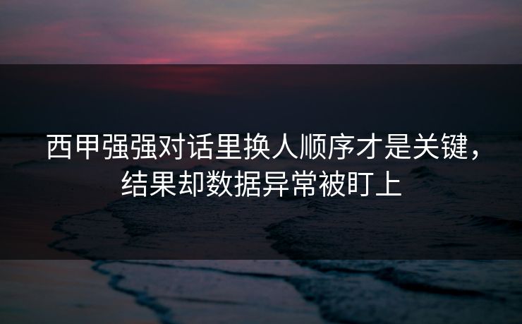 西甲强强对话里换人顺序才是关键，结果却数据异常被盯上  第1张