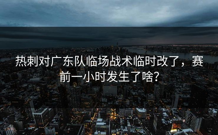 热刺对广东队临场战术临时改了，赛前一小时发生了啥？