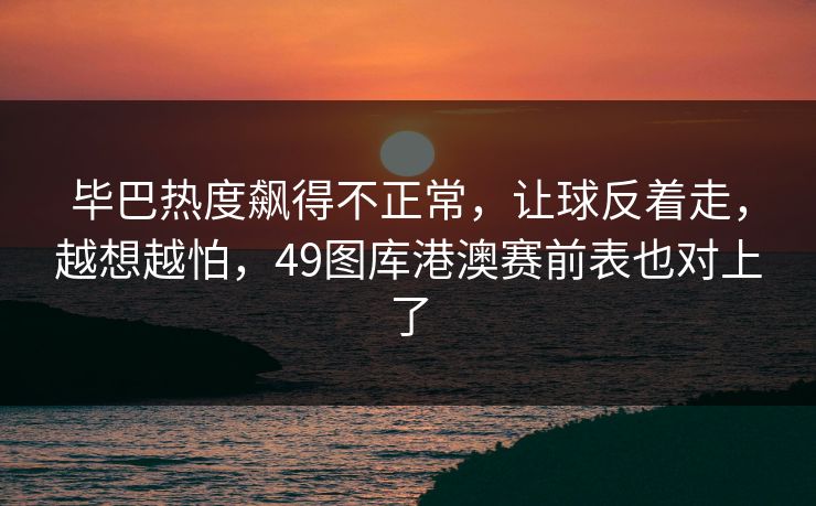 毕巴热度飙得不正常，让球反着走，越想越怕，49图库港澳赛前表也对上了