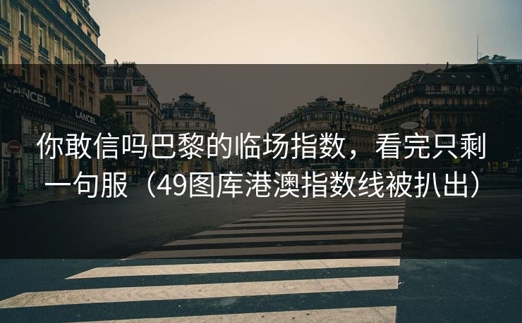 你敢信吗巴黎的临场指数，看完只剩一句服（49图库港澳指数线被扒出）  第1张