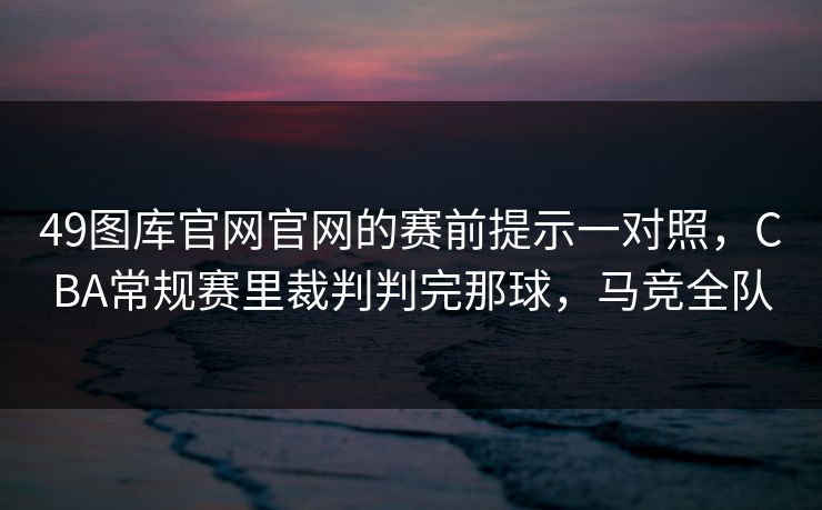 49图库官网官网的赛前提示一对照，CBA常规赛里裁判判完那球，马竞全队  第1张