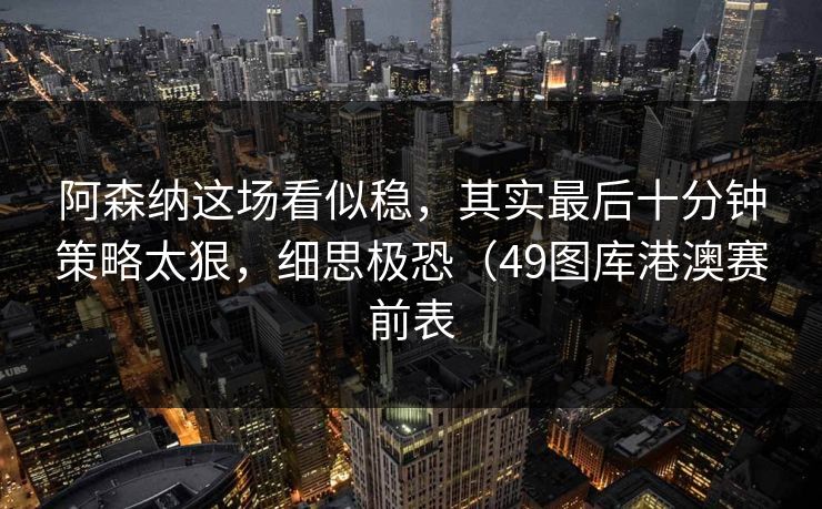 阿森纳这场看似稳，其实最后十分钟策略太狠，细思极恐（49图库港澳赛前表  第1张