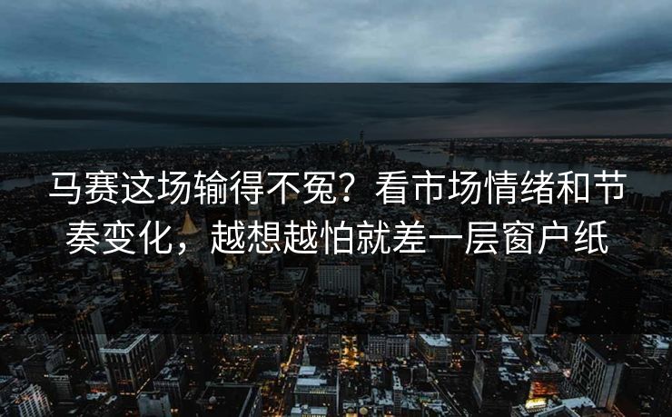 马赛这场输得不冤?看市场情绪和节奏变化,越想越怕就差一层窗户纸 第1张 马赛这场输得不冤?看市场情绪和节奏变化,越想越怕就差一层窗户纸 第1张