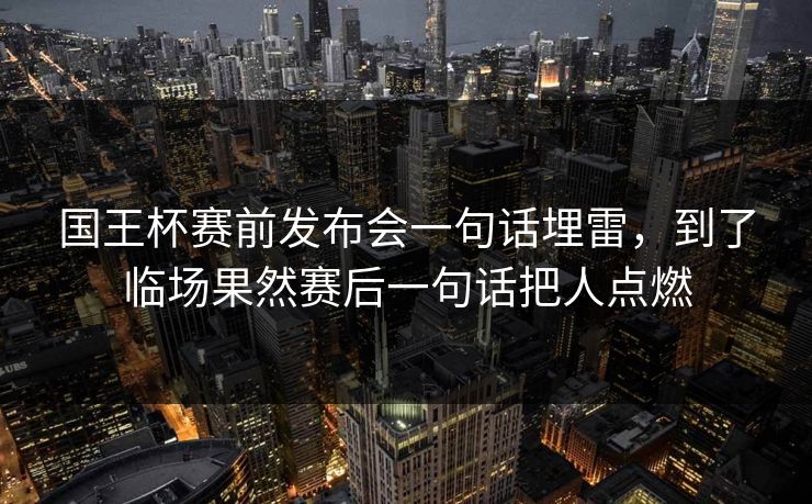 国王杯赛前发布会一句话埋雷,到了临场果然赛后一句话把人点燃 第1张 国王杯赛前发布会一句话埋雷,到了临场果然赛后一句话把人点燃 第1张