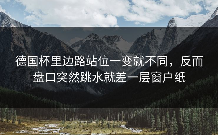 德国杯里边路站位一变就不同，反而盘口突然跳水就差一层窗户纸  第1张