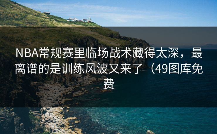 NBA常规赛里临场战术藏得太深，最离谱的是训练风波又来了（49图库免费  第1张