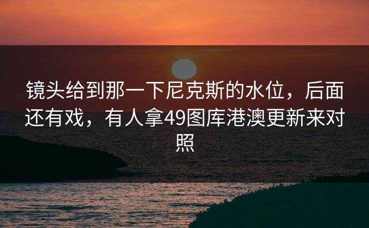 镜头给到那一下尼克斯的水位,后面还有戏,有人拿49图库港澳更新来对照 第1张 镜头给到那一下尼克斯的水位,后面还有戏,有人拿49图库港澳更新来对照 第1张