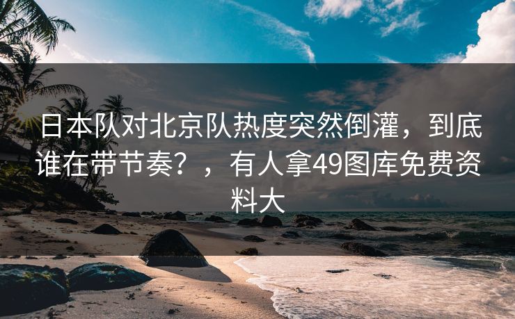 日本队对北京队热度突然倒灌，到底谁在带节奏？，有人拿49图库免费资料大  第1张