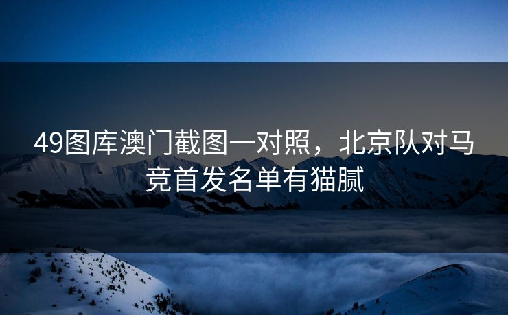 49图库澳门截图一对照，北京队对马竞首发名单有猫腻  第1张