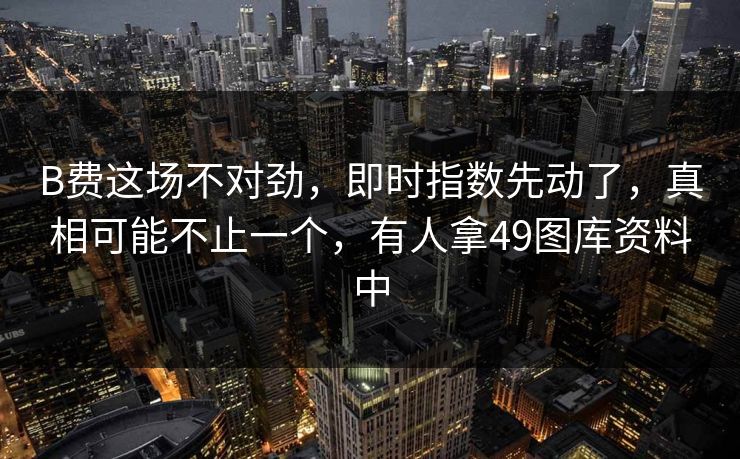 B费这场不对劲,即时指数先动了,真相可能不止一个,有人拿49图库资料中 第1张 B费这场不对劲,即时指数先动了,真相可能不止一个,有人拿49图库资料中 第1张