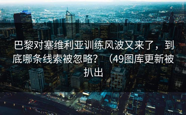 巴黎对塞维利亚训练风波又来了，到底哪条线索被忽略？（49图库更新被扒出  第1张