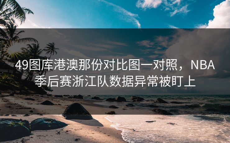 49图库港澳那份对比图一对照，NBA季后赛浙江队数据异常被盯上  第1张