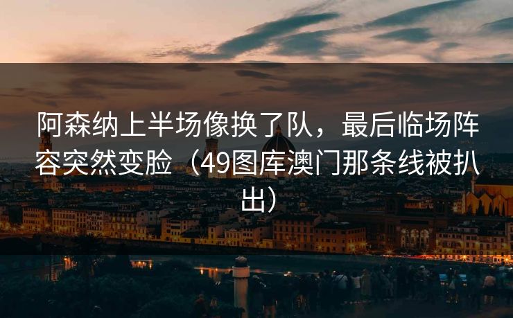 阿森纳上半场像换了队，最后临场阵容突然变脸（49图库澳门那条线被扒出）  第1张