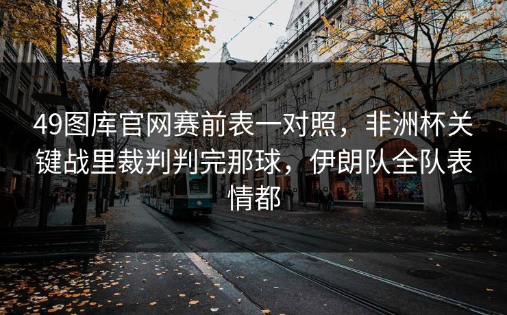 49图库官网赛前表一对照，非洲杯关键战里裁判判完那球，伊朗队全队表情都
