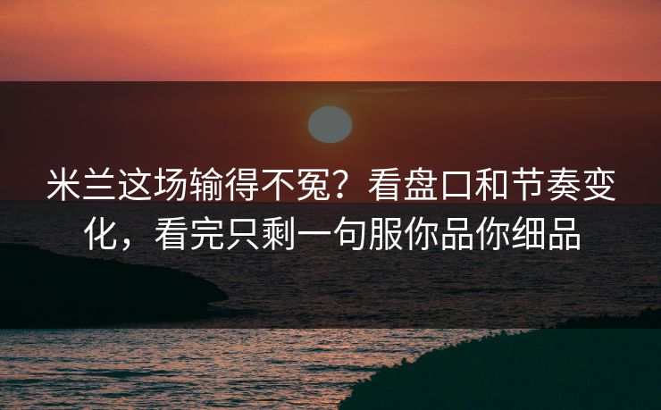 米兰这场输得不冤？看盘口和节奏变化，看完只剩一句服你品你细品