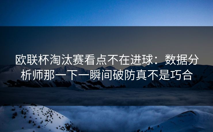 欧联杯淘汰赛看点不在进球：数据分析师那一下一瞬间破防真不是巧合