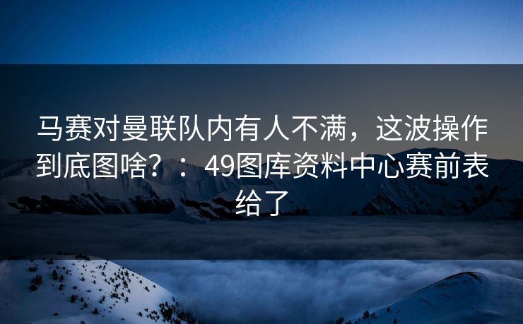 马赛对曼联队内有人不满，这波操作到底图啥？：49图库资料中心赛前表给了