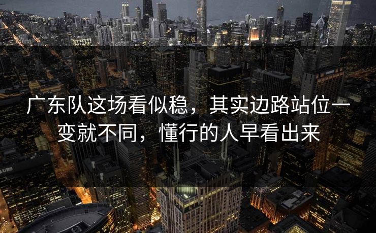 广东队这场看似稳，其实边路站位一变就不同，懂行的人早看出来