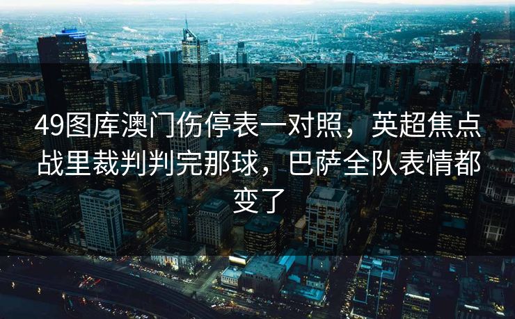49图库澳门伤停表一对照，英超焦点战里裁判判完那球，巴萨全队表情都变了