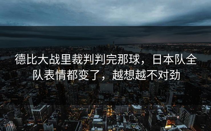 德比大战里裁判判完那球，日本队全队表情都变了，越想越不对劲