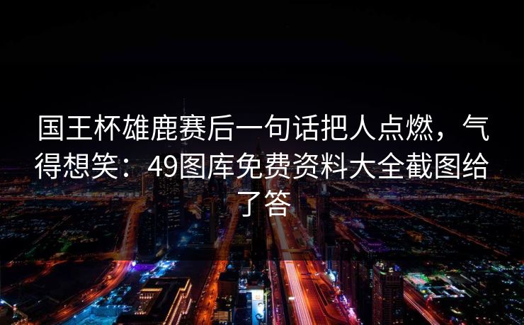 国王杯雄鹿赛后一句话把人点燃，气得想笑：49图库免费资料大全截图给了答