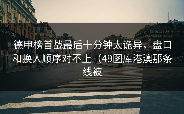德甲榜首战最后十分钟太诡异，盘口和换人顺序对不上（49图库港澳那条线被  第1张