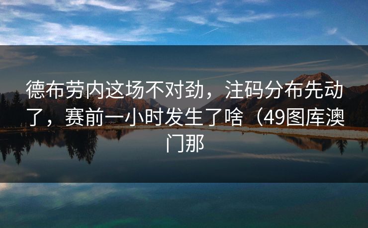 德布劳内这场不对劲，注码分布先动了，赛前一小时发生了啥（49图库澳门那  第1张