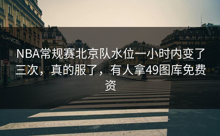 NBA常规赛北京队水位一小时内变了三次，真的服了，有人拿49图库免费资  第1张