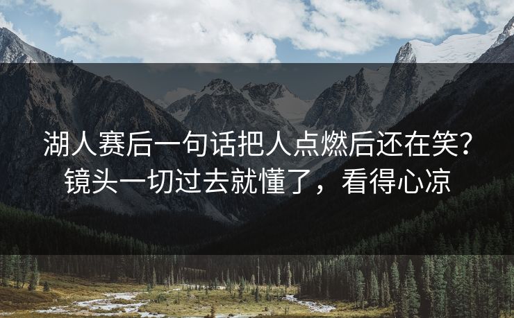湖人赛后一句话把人点燃后还在笑？镜头一切过去就懂了，看得心凉