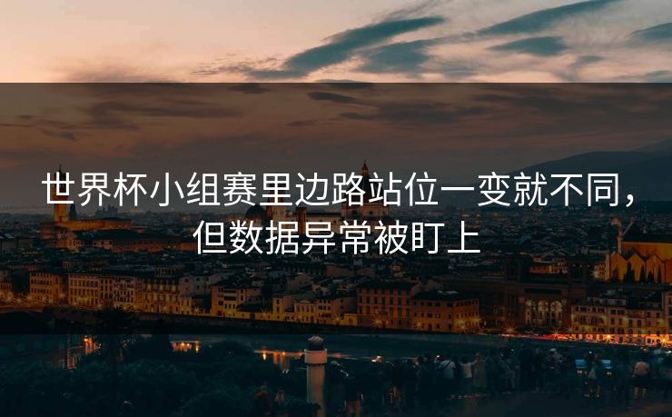 世界杯小组赛里边路站位一变就不同，但数据异常被盯上  第1张
