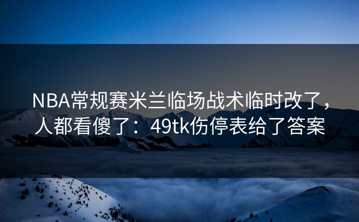 NBA常规赛米兰临场战术临时改了，人都看傻了：49tk伤停表给了答案