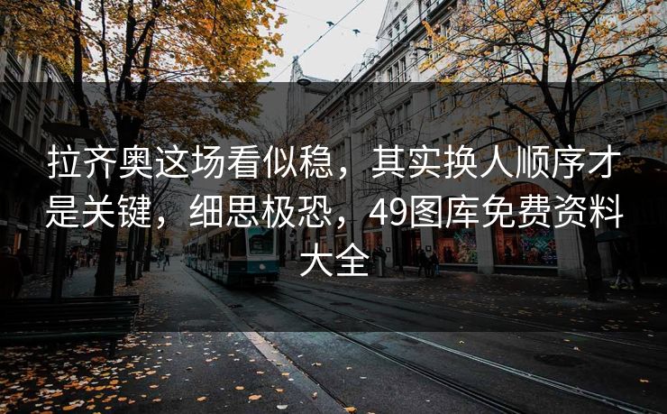 拉齐奥这场看似稳，其实换人顺序才是关键，细思极恐，49图库免费资料大全