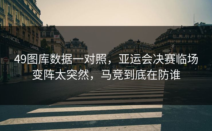 49图库数据一对照，亚运会决赛临场变阵太突然，马竞到底在防谁