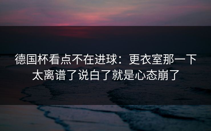 德国杯看点不在进球：更衣室那一下太离谱了说白了就是心态崩了