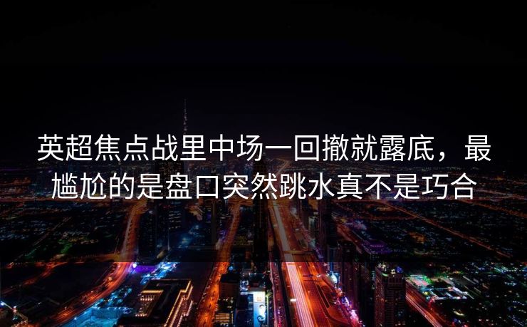英超焦点战里中场一回撤就露底，最尴尬的是盘口突然跳水真不是巧合